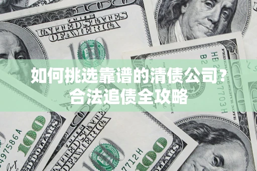 济南如何挑选靠谱的清债公司？合法追债全攻略