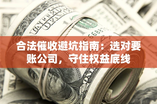 济南合法催收避坑指南：选对要账公司，守住权益底线