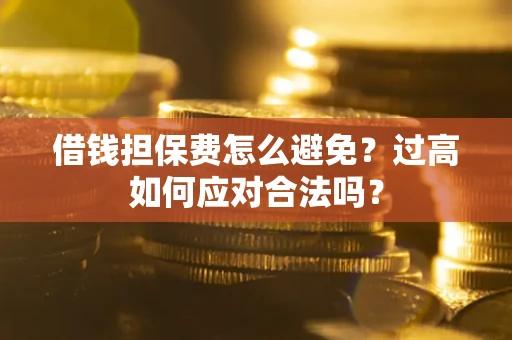 济南借钱担保费怎么避免？过高如何应对合法吗？