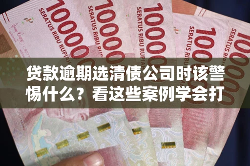 济南贷款逾期选清债公司时该警惕什么？看这些案例学会打翻身仗