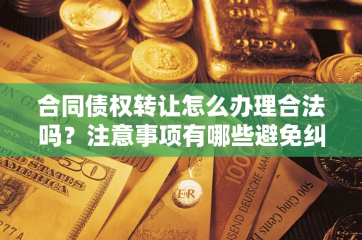 济南合同债权转让怎么办理合法吗？注意事项有哪些避免纠纷？