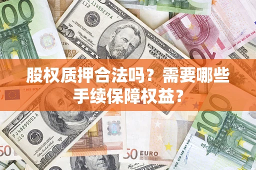 济南股权质押合法吗？需要哪些手续保障权益？
