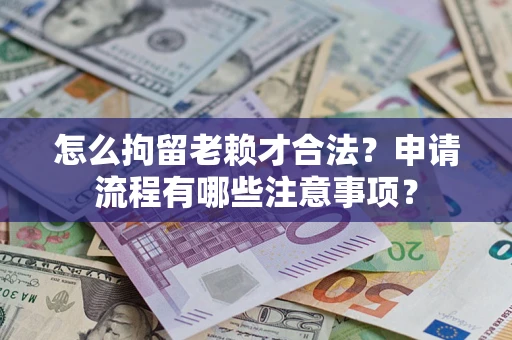 济南怎么拘留老赖才合法？申请流程有哪些注意事项？