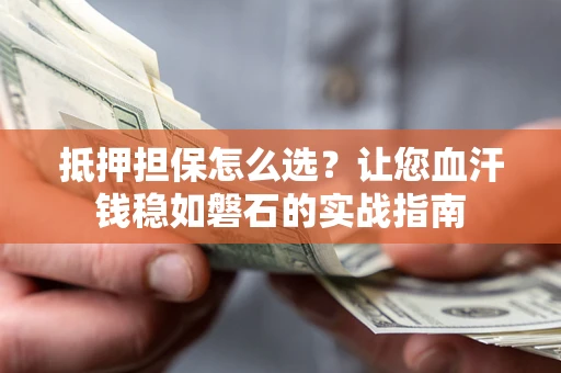 济南抵押担保怎么选？让您血汗钱稳如磐石的实战指南