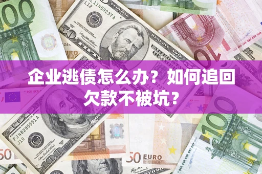 济南企业逃债怎么办？如何追回欠款不被坑？