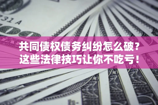 济南共同债权债务纠纷怎么破？这些法律技巧让你不吃亏！
