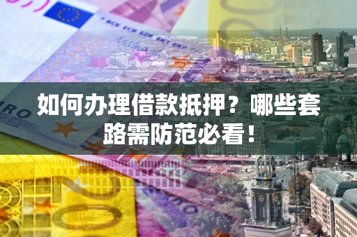 济南如何办理借款抵押？哪些套路需防范必看！
