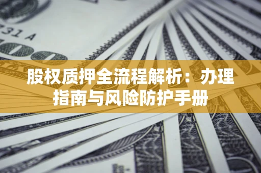 济南股权质押全流程解析：办理指南与风险防护手册