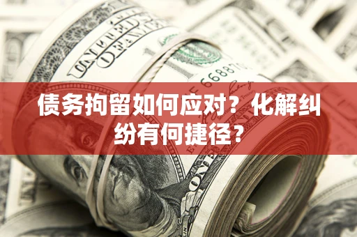 济南债务拘留如何应对？化解纠纷有何捷径？