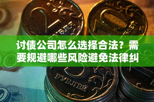 济南讨债公司怎么选择合法?需要规避哪些风险避免法律纠纷? 济南讨债公司怎么选择合法?需要规避哪些风险避免法律纠纷?