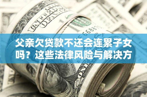 济南父亲欠贷款不还会连累子女吗？这些法律风险与解决方法要早知道！