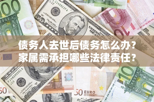 济南债务人去世后债务怎么办？家属需承担哪些法律责任？