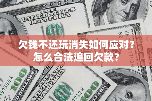 济南欠钱不还玩消失如何应对？怎么合法追回欠款？