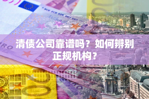 济南清债公司靠谱吗？如何辨别正规机构？
