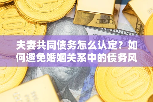 济南夫妻共同债务怎么认定？如何避免婚姻关系中的债务风险？