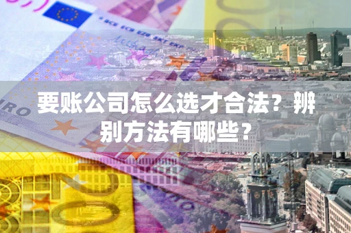 济南要账公司怎么选才合法？辨别方法有哪些？