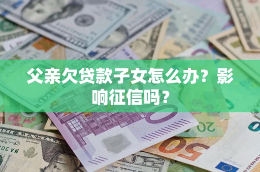 济南父亲欠贷款子女怎么办？影响征信吗？