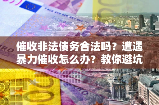 济南催收非法债务合法吗？遭遇暴力催收怎么办？教你避坑指南！