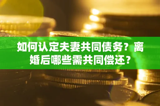 济南如何认定夫妻共同债务？离婚后哪些需共同偿还？