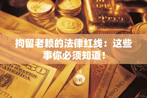 济南拘留老赖的法律红线：这些事你必须知道！