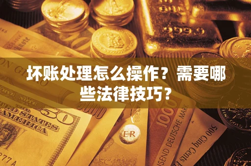 济南坏账处理怎么操作？需要哪些法律技巧？