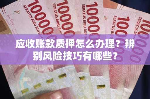 济南应收账款质押怎么办理？辨别风险技巧有哪些？
