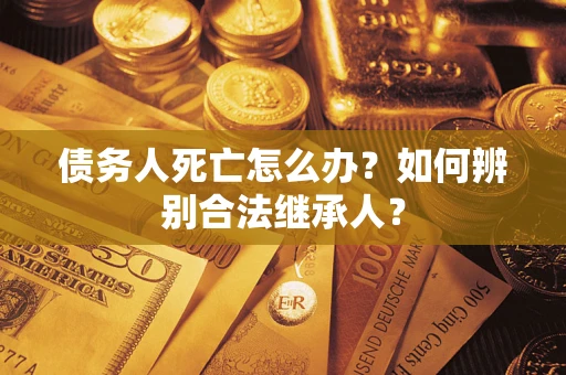济南债务人死亡怎么办？如何辨别合法继承人？