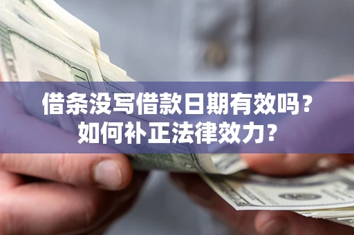 济南借条没写借款日期有效吗？如何补正法律效力？