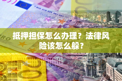 济南抵押担保怎么办理？法律风险该怎么躲？