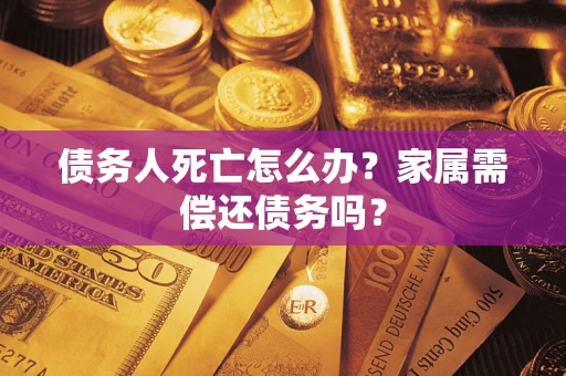 济南债务人死亡怎么办？家属需偿还债务吗？