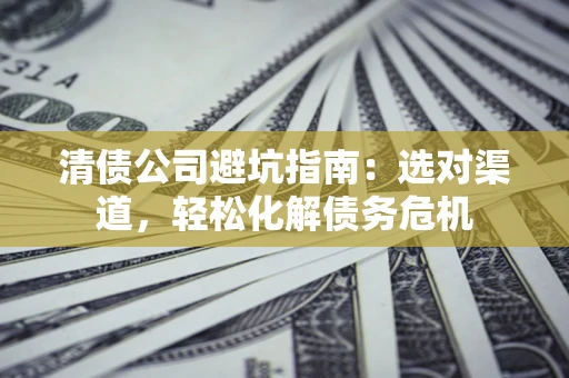 济南清债公司避坑指南：选对渠道，轻松化解债务危机