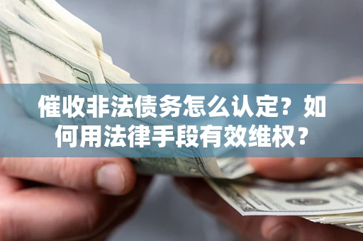 济南催收非法债务怎么认定？如何用法律手段有效维权？