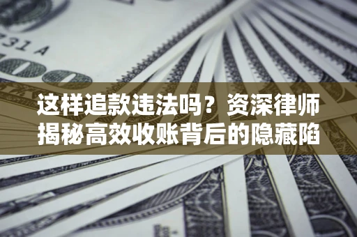 济南这样追款违法吗？资深律师揭秘高效收账背后的隐藏陷阱