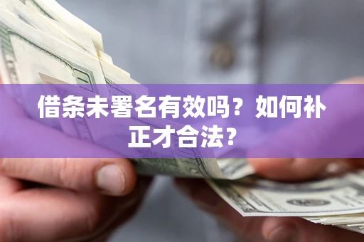 济南借条未署名有效吗？如何补正才合法？