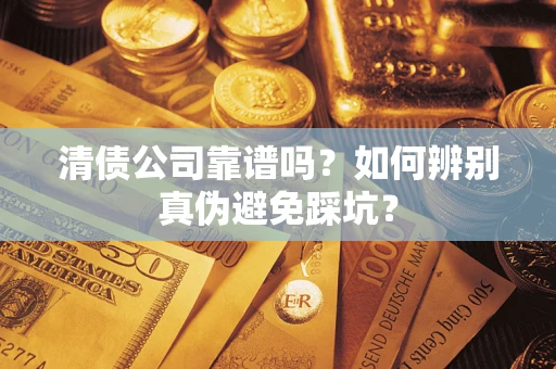 济南清债公司靠谱吗？如何辨别真伪避免踩坑？