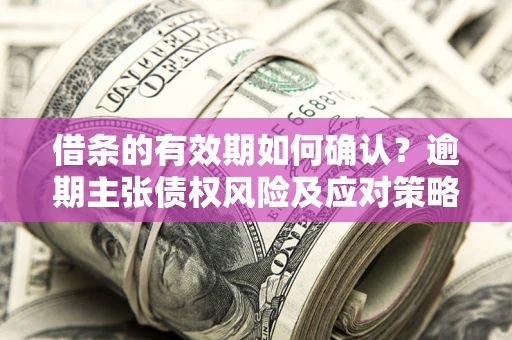 济南借条的有效期如何确认？逾期主张债权风险及应对策略？