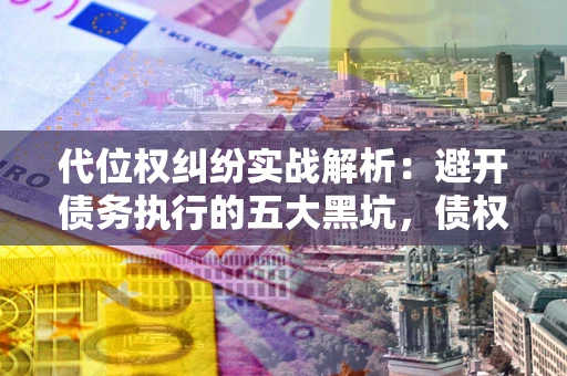 济南代位权纠纷实战解析：避开债务执行的五大黑坑，债权人必看指南