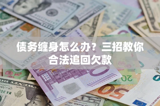 济南债务缠身怎么办？三招教你合法追回欠款
