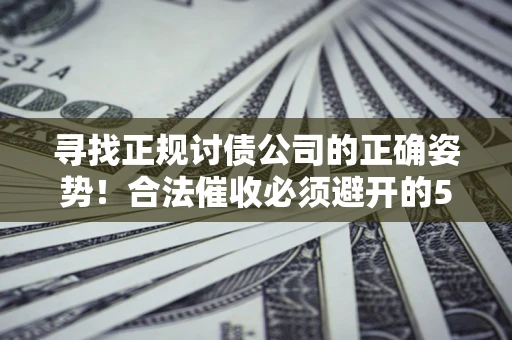济南寻找正规讨债公司的正确姿势！合法催收必须避开的5大雷区