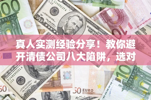 济南真人实测经验分享！教你避开清债公司八大陷阱，选对机构少走十年弯路