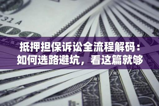 济南抵押担保诉讼全流程解码：如何选路避坑，看这篇就够了