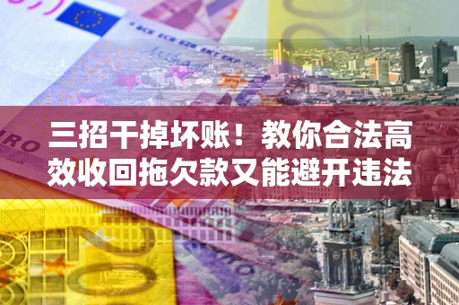 济南三招干掉坏账！教你合法高效收回拖欠款又能避开违法雷区