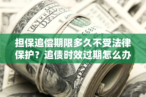 济南担保追偿期限多久不受法律保护？追债时效过期怎么办？