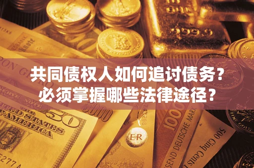 济南共同债权人如何追讨债务？必须掌握哪些法律途径？