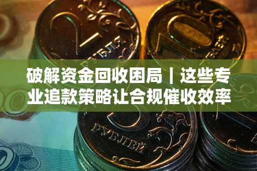 济南破解资金回收困局｜这些专业追款策略让合规催收效率翻倍
