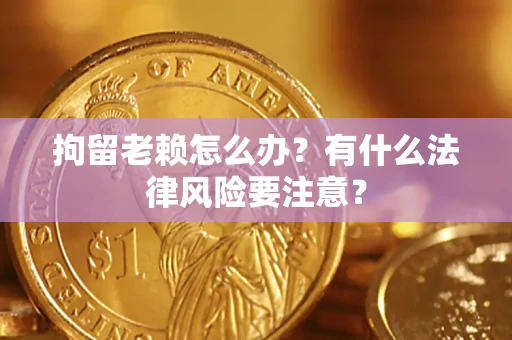 济南拘留老赖怎么办？有什么法律风险要注意？