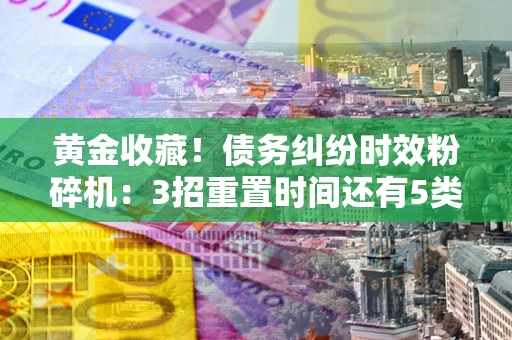 济南黄金收藏！债务纠纷时效粉碎机：3招重置时间还有5类不设年限的特殊债务