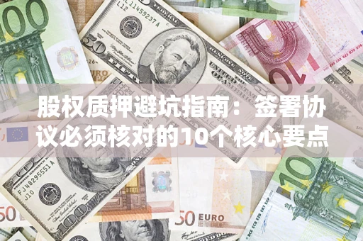 济南股权质押避坑指南:签署协议必须核对的10个核心要点 济南股权质押避坑指南:签署协议必须核对的10个核心要点