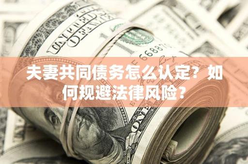 济南夫妻共同债务怎么认定？如何规避法律风险？