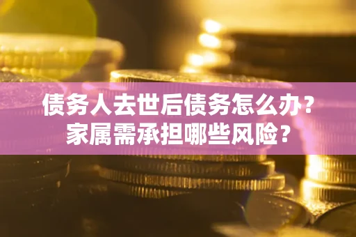 济南债务人去世后债务怎么办？家属需承担哪些风险？